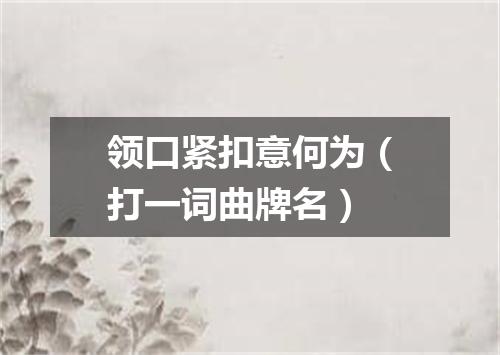 领口紧扣意何为（打一词曲牌名）