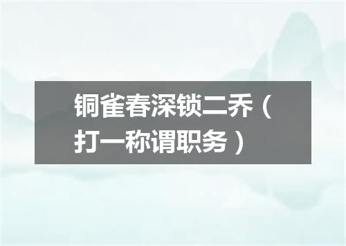 铜雀春深锁二乔（打一称谓职务）