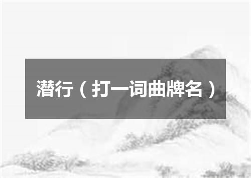 潜行（打一词曲牌名）