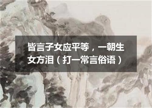 皆言子女应平等，一朝生女方泪（打一常言俗语）