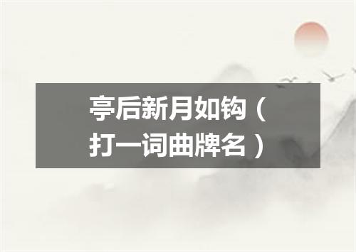 亭后新月如钩（打一词曲牌名）