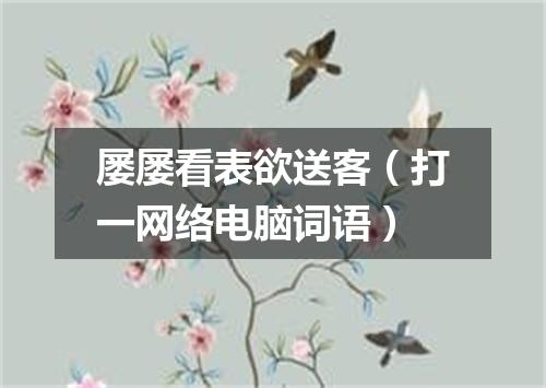 屡屡看表欲送客（打一网络电脑词语）