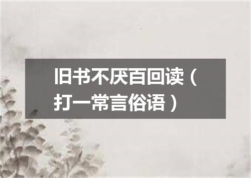 旧书不厌百回读（打一常言俗语）