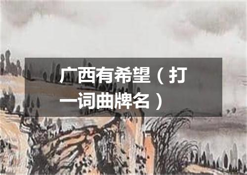 广西有希望（打一词曲牌名）