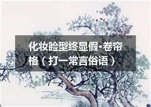 化妆脸型终显假·卷帘格（打一常言俗语）