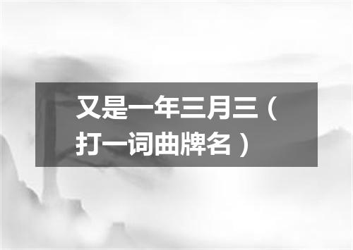 又是一年三月三（打一词曲牌名）