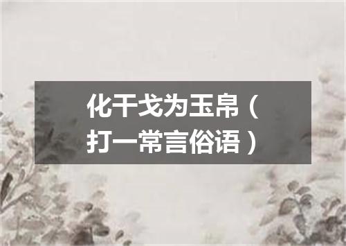 化干戈为玉帛（打一常言俗语）
