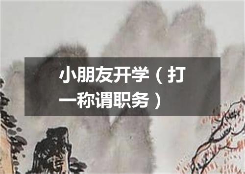 小朋友开学（打一称谓职务）