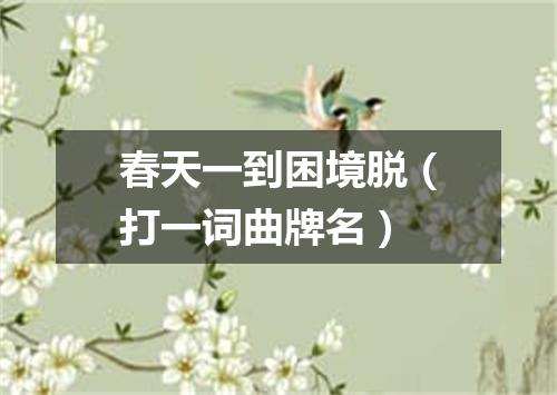 春天一到困境脱（打一词曲牌名）