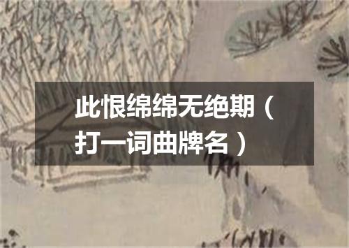 此恨绵绵无绝期（打一词曲牌名）