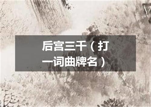 后宫三千（打一词曲牌名）