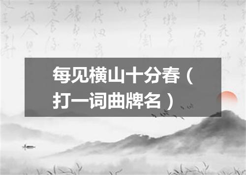 每见横山十分春（打一词曲牌名）