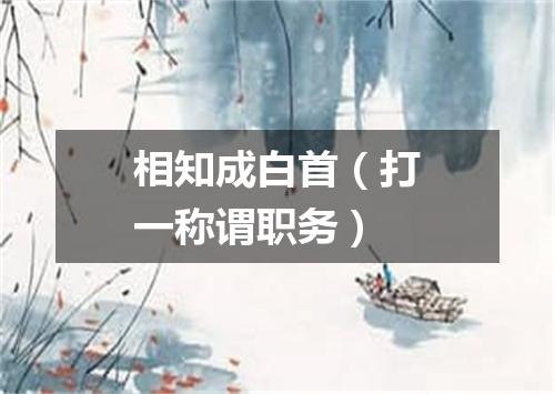 相知成白首（打一称谓职务）
