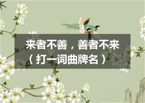 来者不善，善者不来（打一词曲牌名）