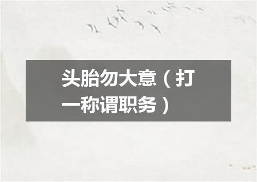 头胎勿大意（打一称谓职务）