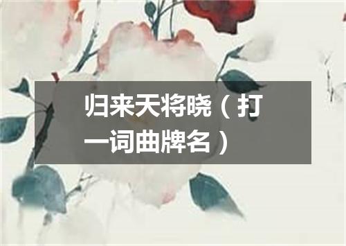 归来天将晓（打一词曲牌名）