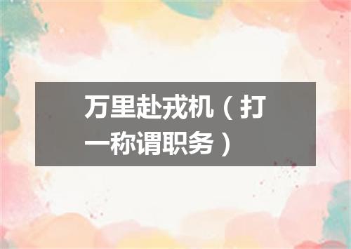 万里赴戎机（打一称谓职务）