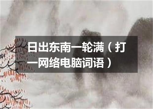日出东南一轮满（打一网络电脑词语）