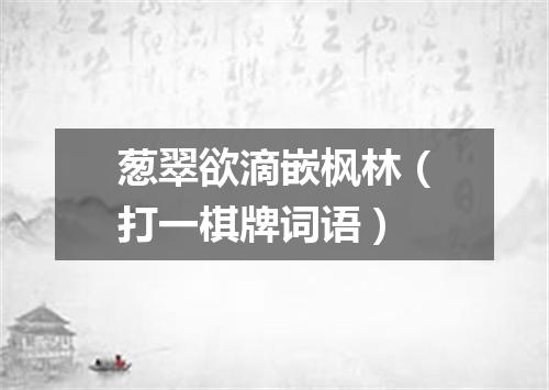葱翠欲滴嵌枫林（打一棋牌词语）