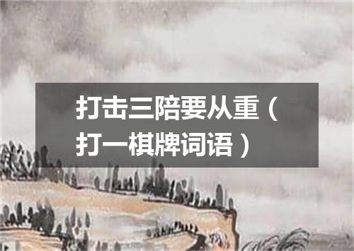 打击三陪要从重（打一棋牌词语）