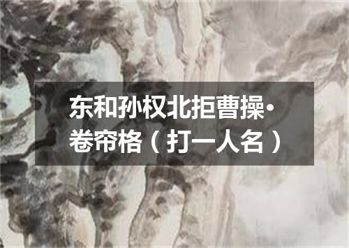 东和孙权北拒曹操·卷帘格（打一人名）