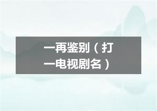 一再鉴别（打一电视剧名）