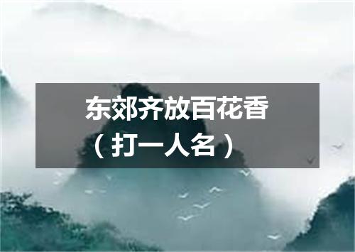 东郊齐放百花香（打一人名）