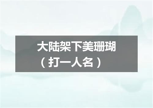 大陆架下美珊瑚（打一人名）