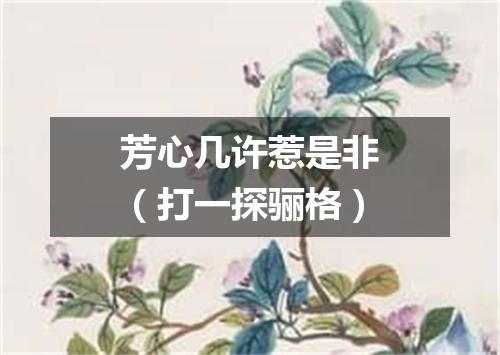 芳心几许惹是非（打一探骊格）