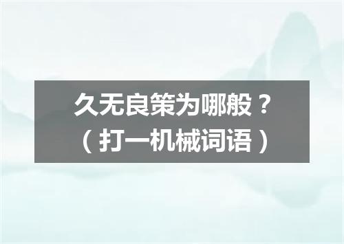 久无良策为哪般？（打一机械词语）