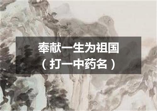 奉献一生为祖国（打一中药名）