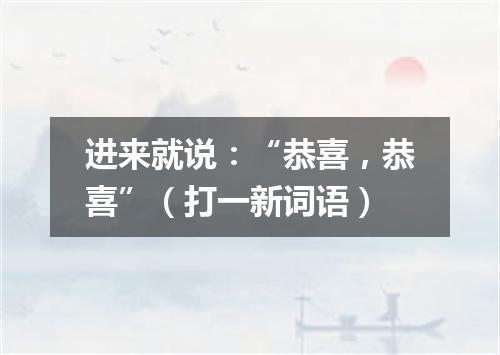 进来就说：“恭喜，恭喜”（打一新词语）