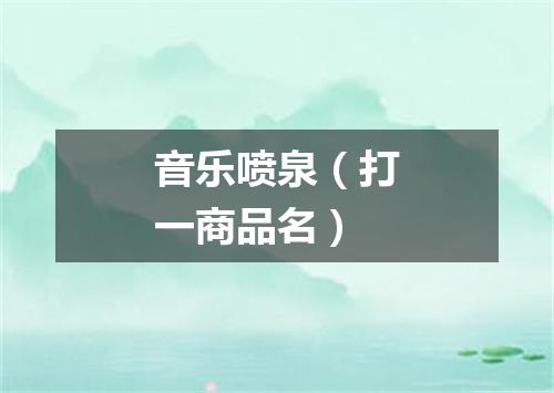 音乐喷泉（打一商品名）