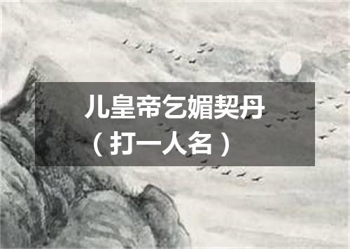 儿皇帝乞媚契丹（打一人名）