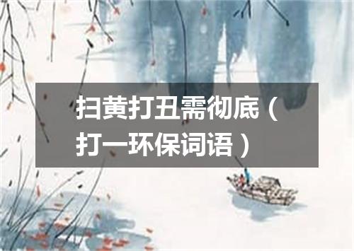 扫黄打丑需彻底（打一环保词语）