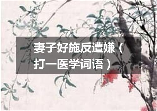 妻子好施反遭嫌（打一医学词语）