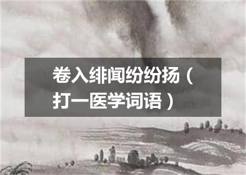 卷入绯闻纷纷扬（打一医学词语）