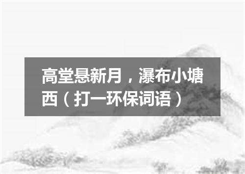 高堂悬新月，瀑布小塘西（打一环保词语）