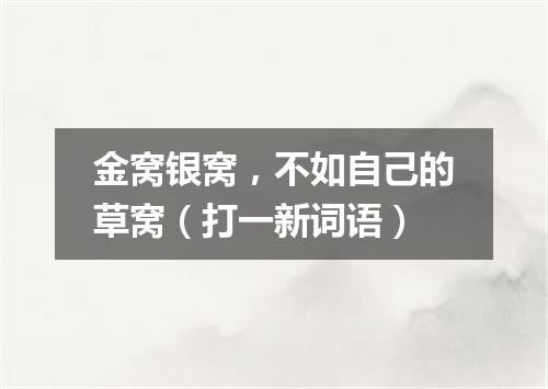 金窝银窝，不如自己的草窝（打一新词语）