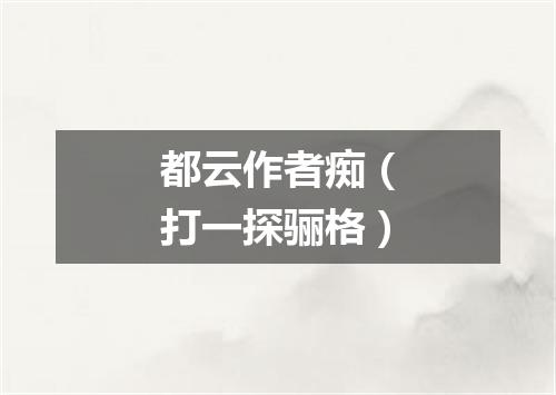 都云作者痴（打一探骊格）