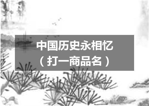 中国历史永相忆（打一商品名）