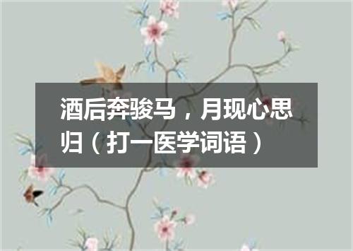 酒后奔骏马，月现心思归（打一医学词语）