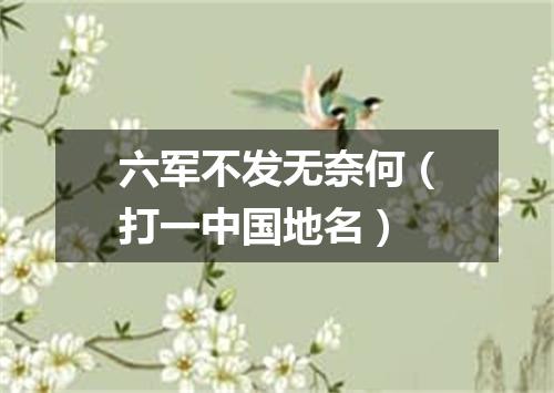 六军不发无奈何（打一中国地名）