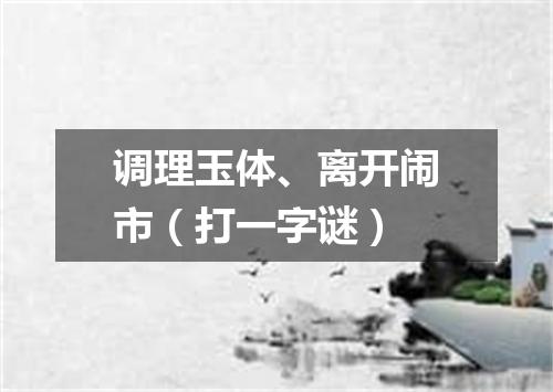 调理玉体、离开闹市（打一字谜）