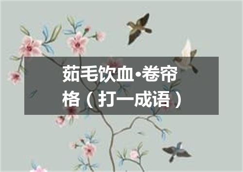 茹毛饮血·卷帘格（打一成语）