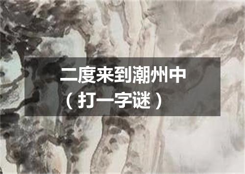 二度来到潮州中（打一字谜）