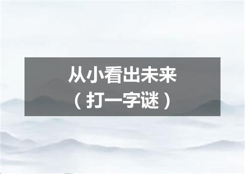 从小看出未来（打一字谜）