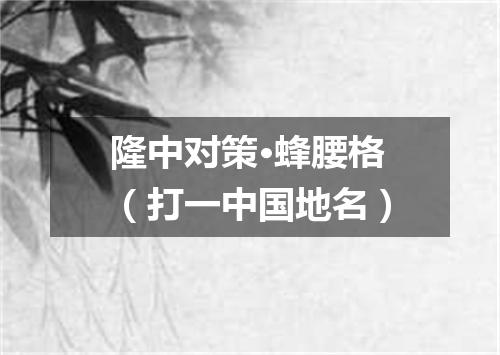 隆中对策·蜂腰格（打一中国地名）