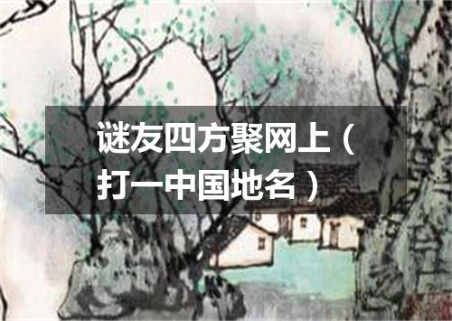 谜友四方聚网上（打一中国地名）