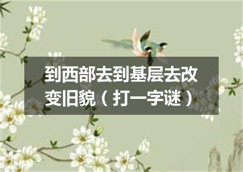 到西部去到基层去改变旧貌（打一字谜）